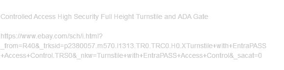 Turnstile with EntraPASS Access Control Controlled Access High Security Full Height Turnstile and ADA Gate Ebay: https://www.ebay.com/sch/i.html?_from=R40&_trksid=p2380057.m570.l1313.TR0.TRC0.H0.XTurnstile+with+EntraPASS+Access+Control.TRS0&_nkw=Turnstile+with+EntraPASS+Access+Control&_sacat=0 